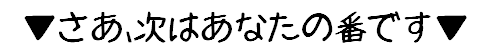 さあ次はあなたの番です.gif